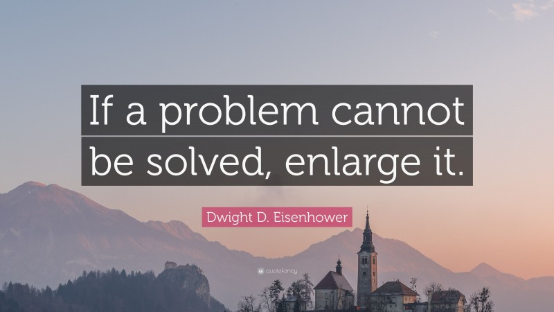 Dwight D. Eisenhower Quote: “If a problem cannot be solved, enlarge it.”