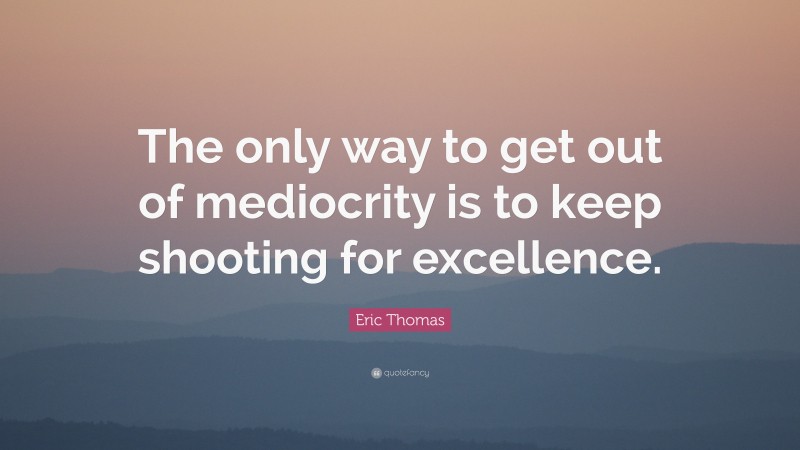 Eric Thomas Quote: “The only way to get out of mediocrity is to keep shooting for excellence.”