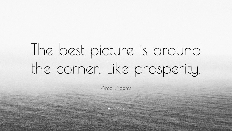 Ansel Adams Quote: “The best picture is around the corner. Like prosperity.”