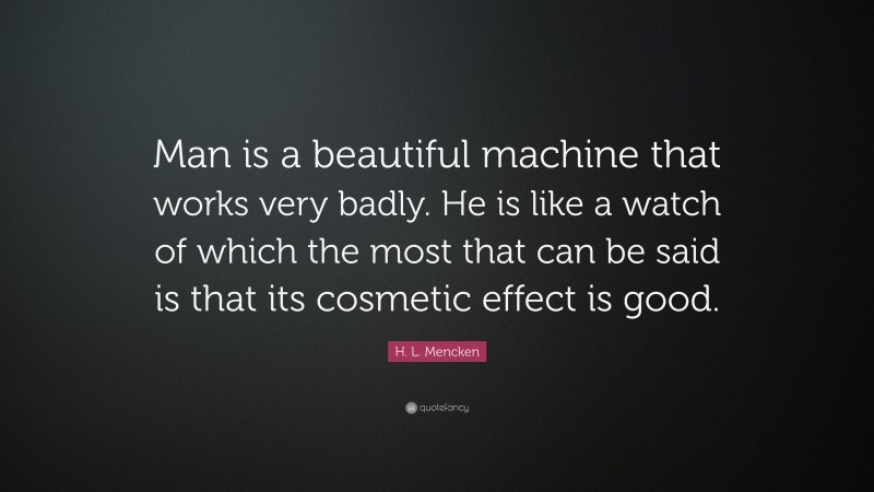 H. L. Mencken Quote: “Man is a beautiful machine that works very badly. He is like a watch of which the most that can be said is that its cosmetic effect is good.”