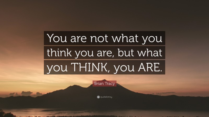 Brian Tracy Quote: “You are not what you think you are, but what you THINK, you ARE.”