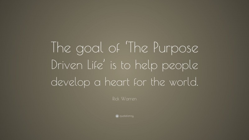 Rick Warren Quote: “The goal of ‘The Purpose Driven Life’ is to help people develop a heart for the world.”