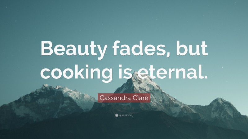 Cassandra Clare Quote: “Beauty fades, but cooking is eternal.”
