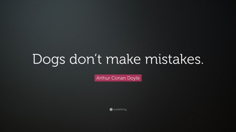 Arthur Conan Doyle Quote: “Dogs don’t make mistakes.”