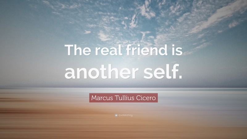 Marcus Tullius Cicero Quote: “The real friend is another self.”