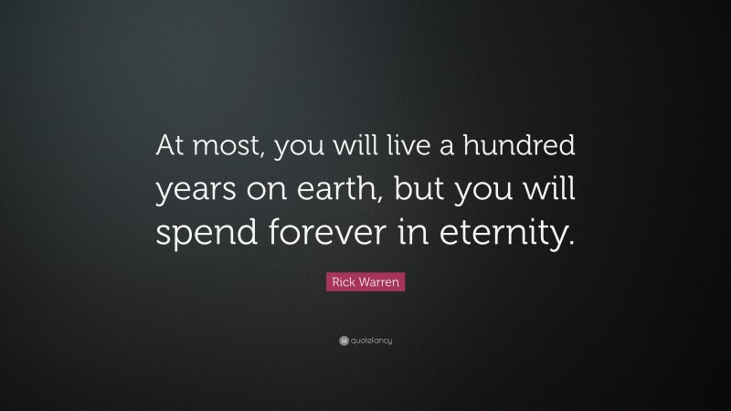 Rick Warren Quote: “At most, you will live a hundred years on earth, but you will spend forever in eternity.”