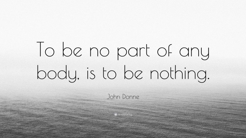 John Donne Quote: “To be no part of any body, is to be nothing.”