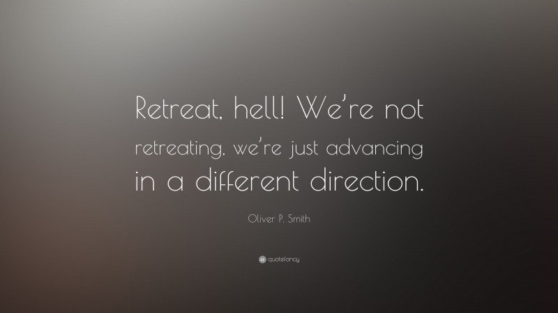 Oliver P. Smith Quote: “Retreat, hell! We’re not retreating, we’re just advancing in a different direction.”