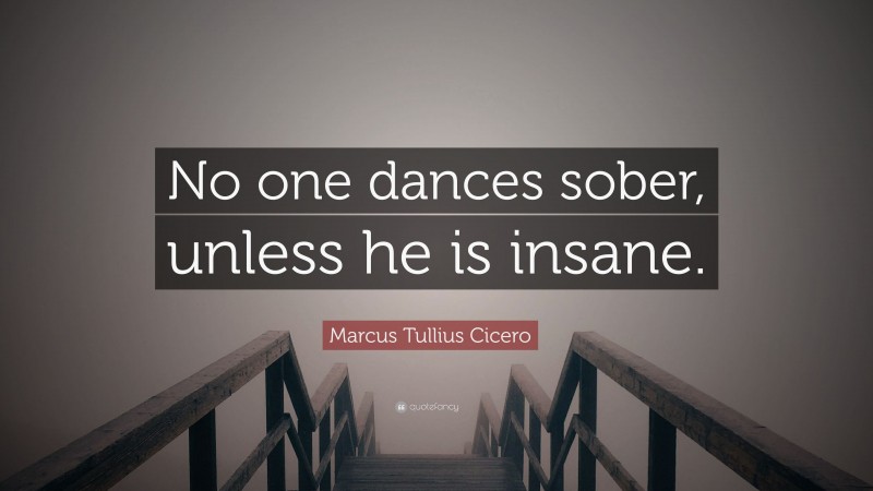 Marcus Tullius Cicero Quote: “No one dances sober, unless he is insane.”