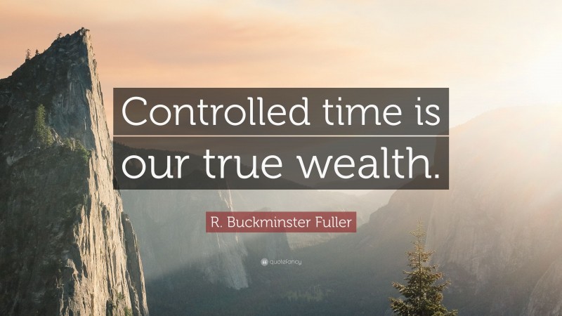 R. Buckminster Fuller Quote: “Controlled time is our true wealth.”