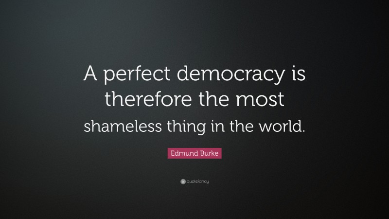 Edmund Burke Quote: “A perfect democracy is therefore the most shameless thing in the world.”