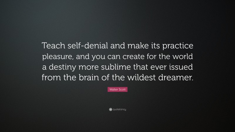 Walter Scott Quote: “Teach self-denial and make its practice pleasure, and you can create for the world a destiny more sublime that ever issued from the brain of the wildest dreamer.”