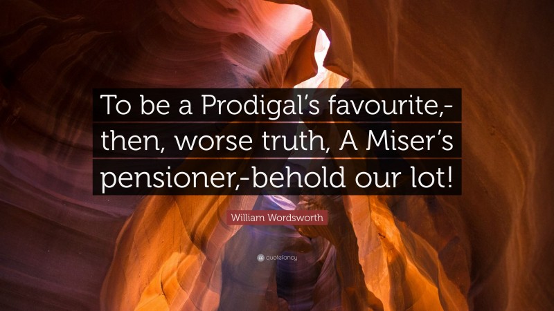 William Wordsworth Quote: “To be a Prodigal’s favourite,-then, worse truth, A Miser’s pensioner,-behold our lot!”