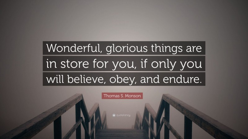 Thomas S. Monson Quote: “Wonderful, glorious things are in store for you, if only you will believe, obey, and endure.”