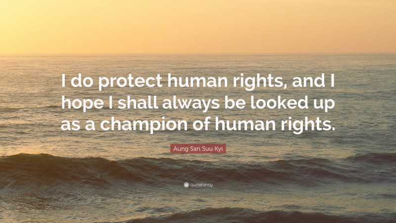 Aung San Suu Kyi Quote: “I do protect human rights, and I hope I shall always be looked up as a champion of human rights.”