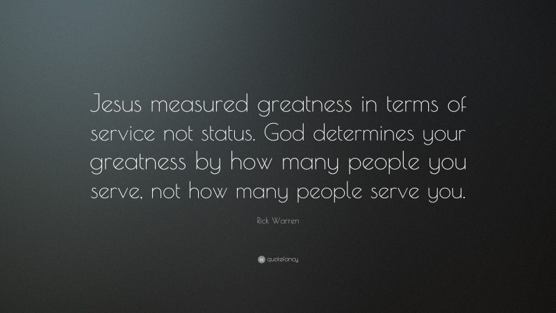 Rick Warren Quote: “Jesus measured greatness in terms of service not status. God determines your greatness by how many people you serve, not how many people serve you.”