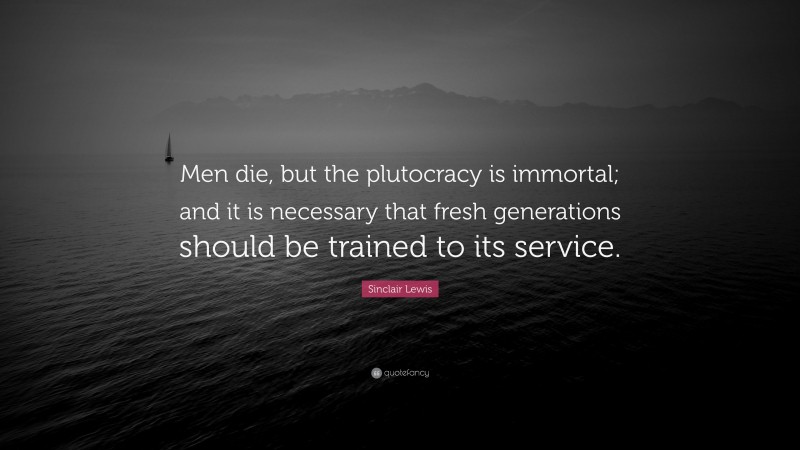 Sinclair Lewis Quote: “Men die, but the plutocracy is immortal; and it is necessary that fresh generations should be trained to its service.”