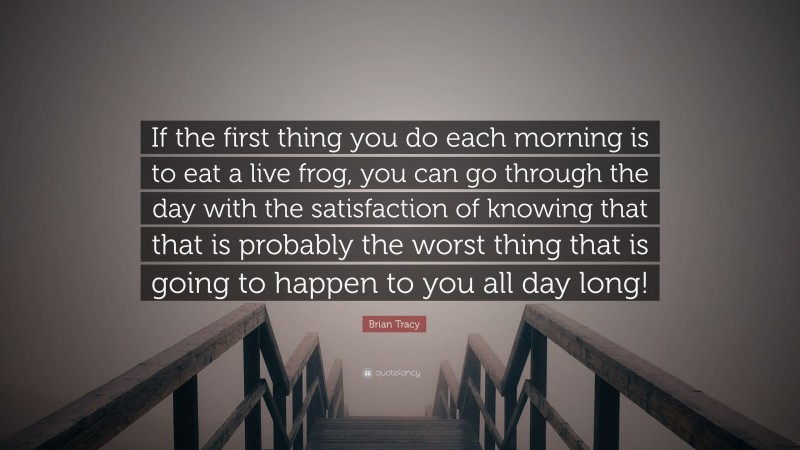 Brian Tracy Quote: “If the first thing you do each morning is to eat a live frog, you can go through the day with the satisfaction of knowing that that is probably the worst thing that is going to happen to you all day long!”