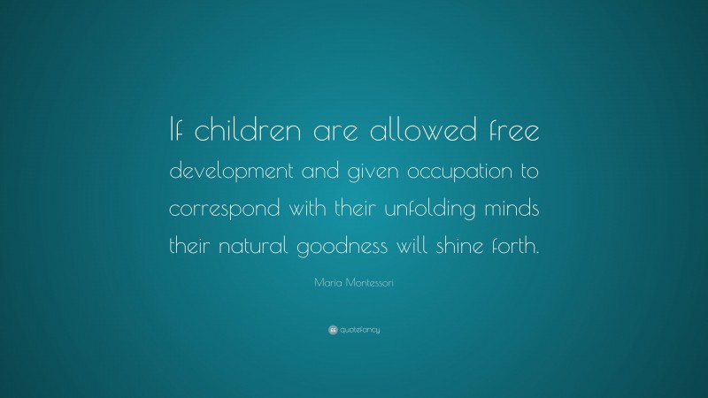 Maria Montessori Quote: “If children are allowed free development and given occupation to correspond with their unfolding minds their natural goodness will shine forth.”