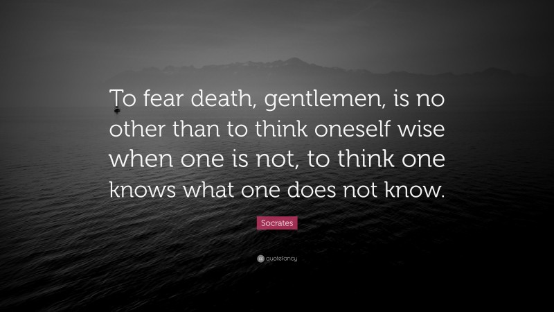 Socrates Quote: “To fear death, gentlemen, is no other than to think oneself wise when one is not, to think one knows what one does not know.”