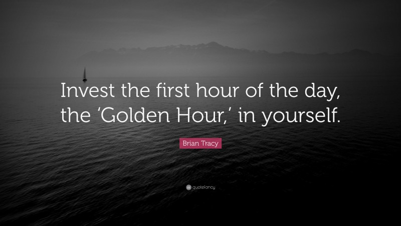 Brian Tracy Quote: “Invest the first hour of the day, the ‘Golden Hour,’ in yourself.”