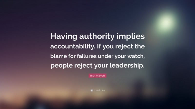 Rick Warren Quote: “Having authority implies accountability. If you reject the blame for failures under your watch, people reject your leadership.”