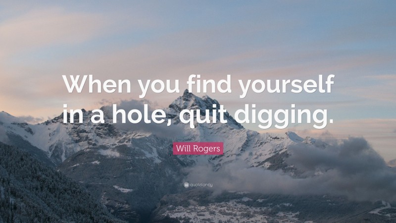 Will Rogers Quote: “When you find yourself in a hole, quit digging.”