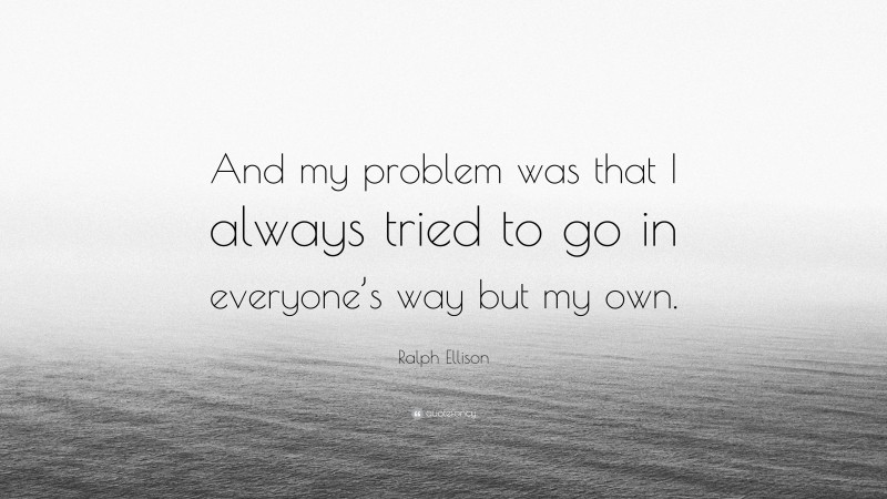 Ralph Ellison Quote: “And my problem was that I always tried to go in everyone’s way but my own.”