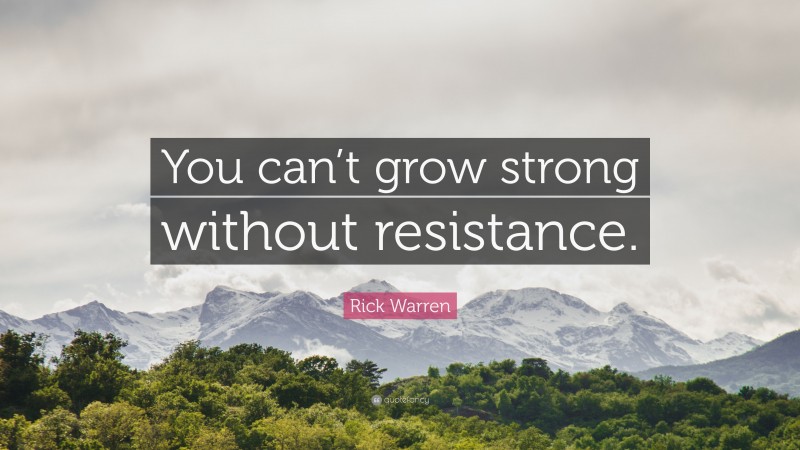 Rick Warren Quote: “You can’t grow strong without resistance.”