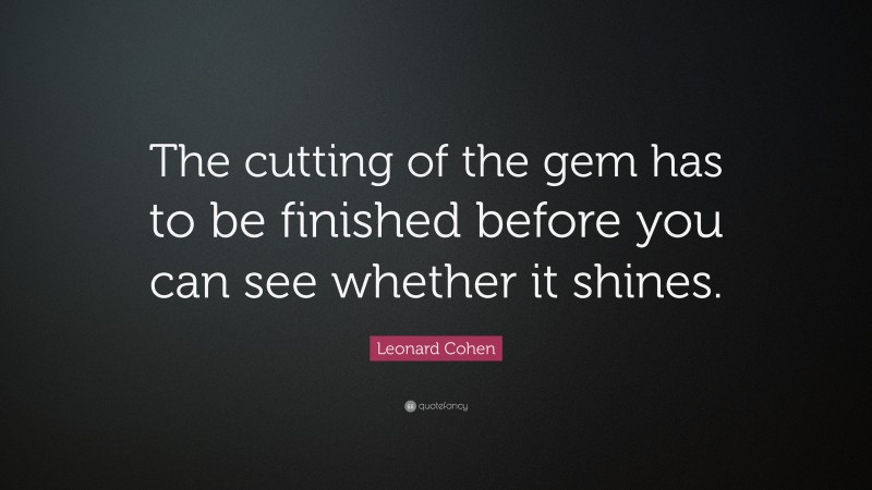 Leonard Cohen Quote: “The cutting of the gem has to be finished before you can see whether it shines.”