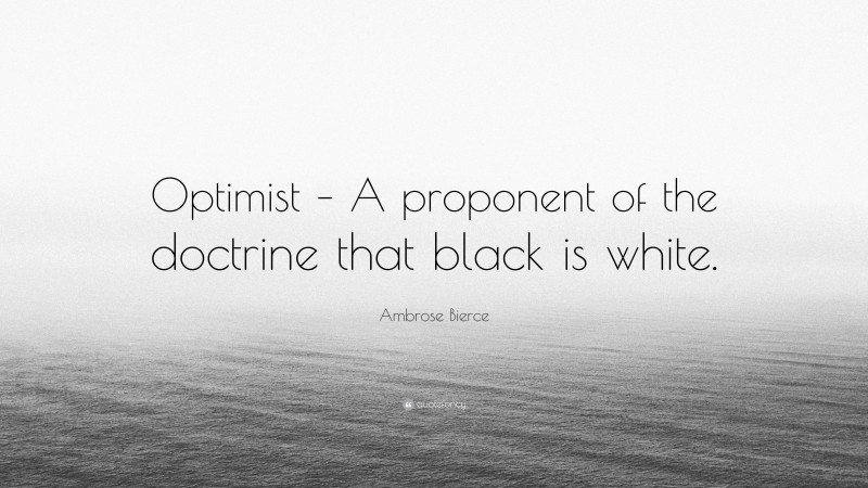 Ambrose Bierce Quote: “Optimist – A proponent of the doctrine that black is white.”