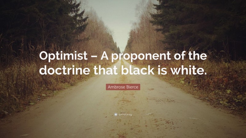 Ambrose Bierce Quote: “Optimist – A proponent of the doctrine that black is white.”