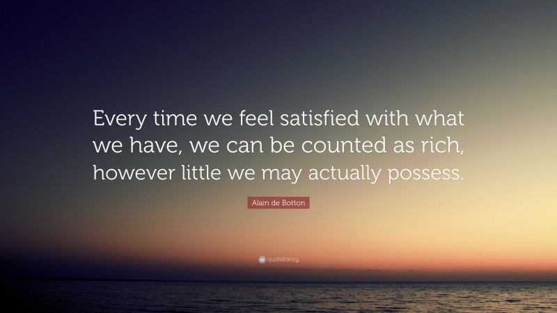 Alain de Botton Quote: “Every time we feel satisfied with what we have, we can be counted as rich, however little we may actually possess.”