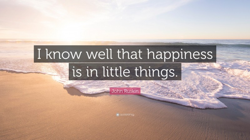 John Ruskin Quote: “I know well that happiness is in little things.”