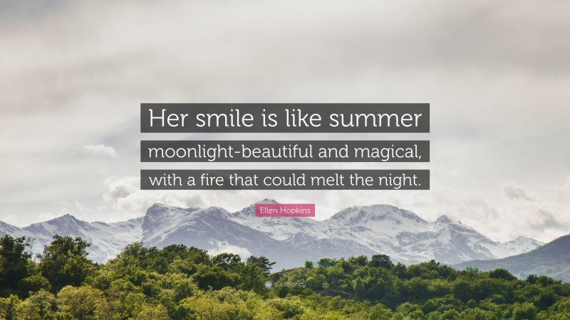Ellen Hopkins Quote: “Her smile is like summer moonlight-beautiful and magical, with a fire that could melt the night.”