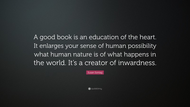 Susan Sontag Quote: “A good book is an education of the heart. It enlarges your sense of human possibility what human nature is of what happens in the world. It’s a creator of inwardness.”
