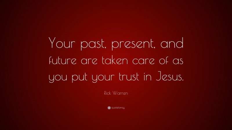 Rick Warren Quote: “Your past, present, and future are taken care of as you put your trust in Jesus.”