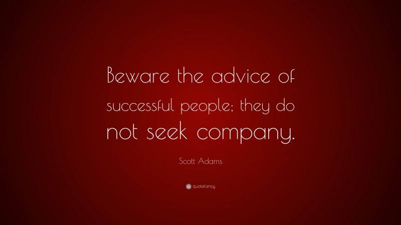 Scott Adams Quote: “Beware the advice of successful people; they do not seek company.”