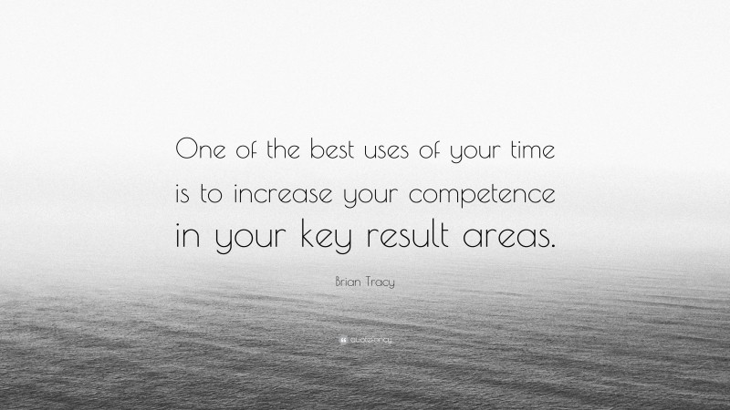 Brian Tracy Quote: “One of the best uses of your time is to increase your competence in your key result areas.”
