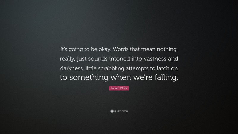 Lauren Oliver Quote: “It’s going to be okay. Words that mean nothing. really, just sounds intoned into vastness and darkness, little scrabbling attempts to latch on to something when we’re falling.”