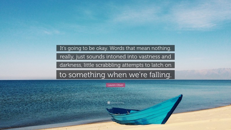 Lauren Oliver Quote: “It’s going to be okay. Words that mean nothing. really, just sounds intoned into vastness and darkness, little scrabbling attempts to latch on to something when we’re falling.”