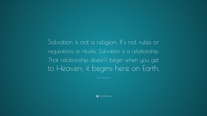 Rick Warren Quote: “Salvation is not a religion. It’s not rules or regulations or rituals. Salvation is a relationship. That relationship doesn’t begin when you get to Heaven; it begins here on Earth.”