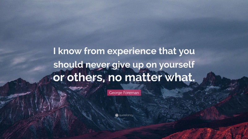 George Foreman Quote: “I know from experience that you should never give up on yourself or others, no matter what.”