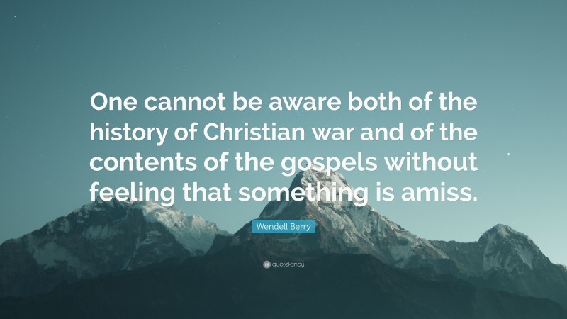 Wendell Berry Quote: “One cannot be aware both of the history of Christian war and of the contents of the gospels without feeling that something is amiss.”