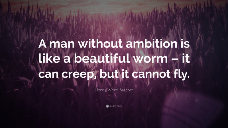 Henry Ward Beecher Quote: “A man without ambition is like a beautiful worm – it can creep, but it cannot fly.”