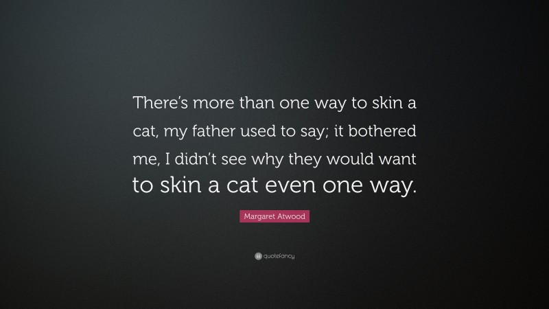 Margaret Atwood Quote: “There’s more than one way to skin a cat, my father used to say; it bothered me, I didn’t see why they would want to skin a cat even one way.”
