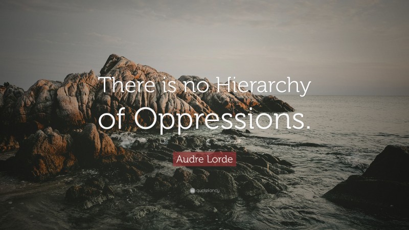 Audre Lorde Quote: “There is no Hierarchy of Oppressions.”