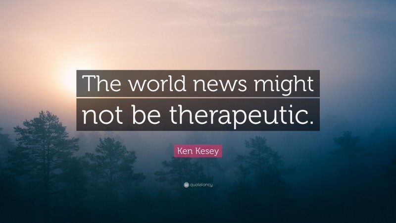 Ken Kesey Quote: “The world news might not be therapeutic.”