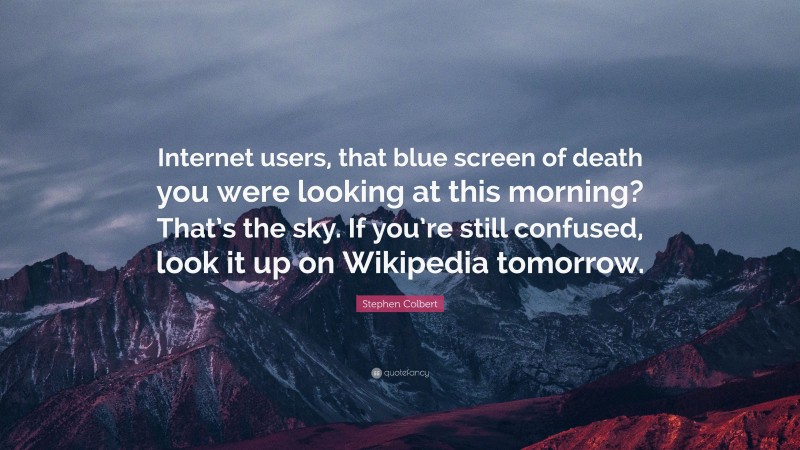 Stephen Colbert Quote: “Internet users, that blue screen of death you were looking at this morning? That’s the sky. If you’re still confused, look it up on Wikipedia tomorrow.”