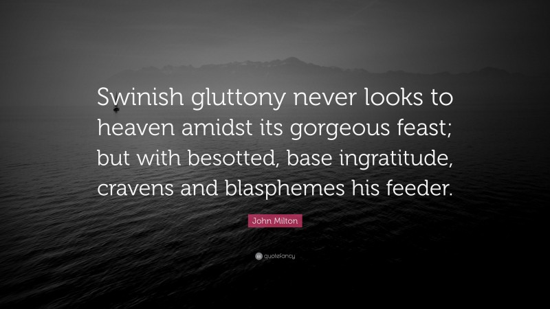 John Milton Quote: “Swinish gluttony never looks to heaven amidst its gorgeous feast; but with besotted, base ingratitude, cravens and blasphemes his feeder.”
